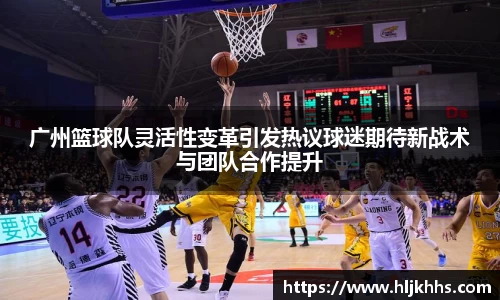 广州篮球队灵活性变革引发热议球迷期待新战术与团队合作提升