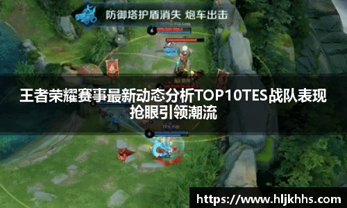王者荣耀赛事最新动态分析TOP10TES战队表现抢眼引领潮流