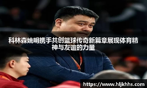 科林森姚明携手共创篮球传奇新篇章展现体育精神与友谊的力量