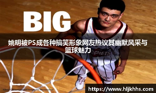 姚明被PS成各种搞笑形象网友热议其幽默风采与篮球魅力