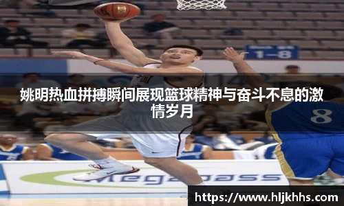姚明热血拼搏瞬间展现篮球精神与奋斗不息的激情岁月