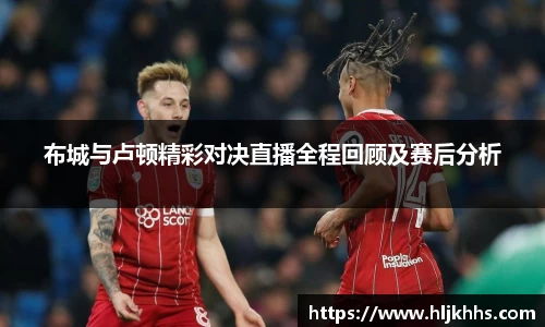 布城与卢顿精彩对决直播全程回顾及赛后分析