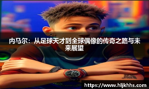 内马尔：从足球天才到全球偶像的传奇之路与未来展望