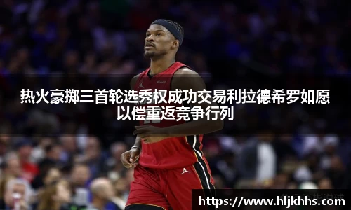 热火豪掷三首轮选秀权成功交易利拉德希罗如愿以偿重返竞争行列
