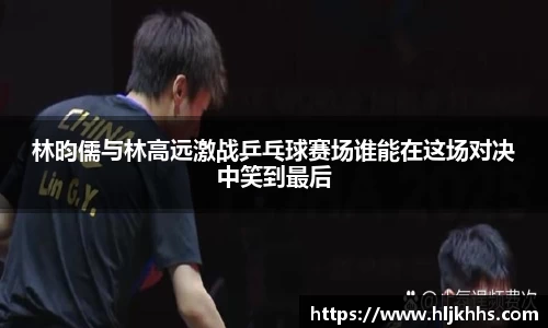 林昀儒与林高远激战乒乓球赛场谁能在这场对决中笑到最后