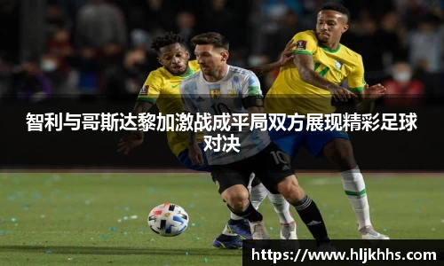 智利与哥斯达黎加激战成平局双方展现精彩足球对决