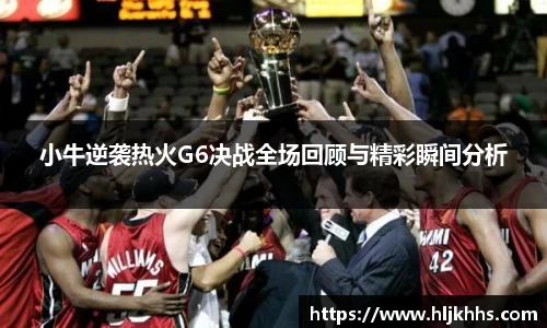 小牛逆袭热火G6决战全场回顾与精彩瞬间分析