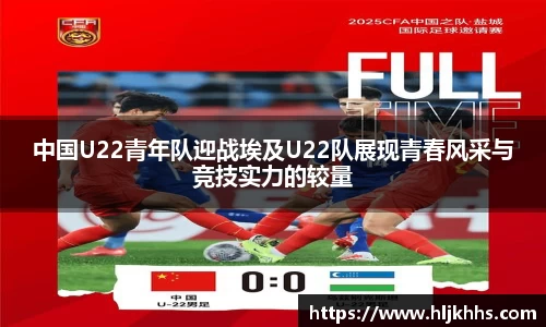 中国U22青年队迎战埃及U22队展现青春风采与竞技实力的较量