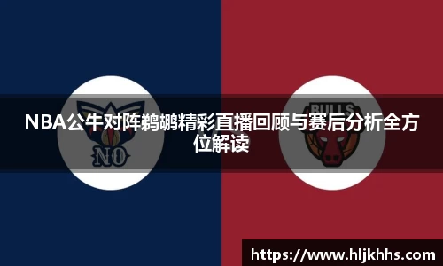 NBA公牛对阵鹈鹕精彩直播回顾与赛后分析全方位解读