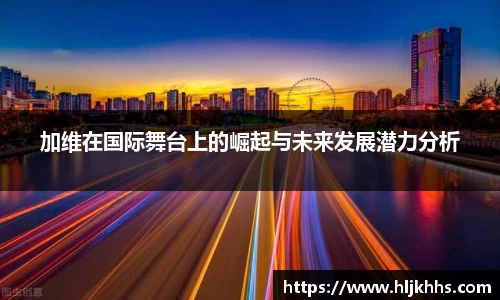 加维在国际舞台上的崛起与未来发展潜力分析