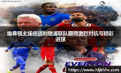 埃弗顿主场迎战利物浦联队期待激烈对抗与精彩进球