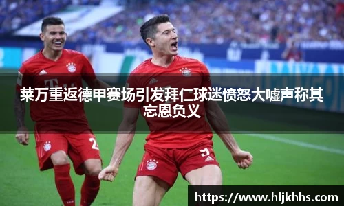 莱万重返德甲赛场引发拜仁球迷愤怒大嘘声称其忘恩负义