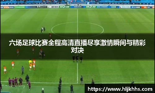 六场足球比赛全程高清直播尽享激情瞬间与精彩对决