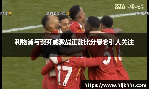 利物浦与贺芬咸激战正酣比分悬念引人关注