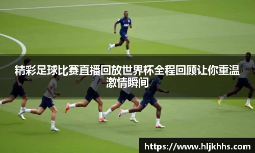 精彩足球比赛直播回放世界杯全程回顾让你重温激情瞬间
