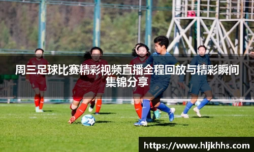 周三足球比赛精彩视频直播全程回放与精彩瞬间集锦分享