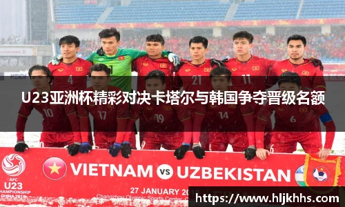 U23亚洲杯精彩对决卡塔尔与韩国争夺晋级名额